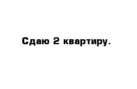 Сдаю 2 квартиру.